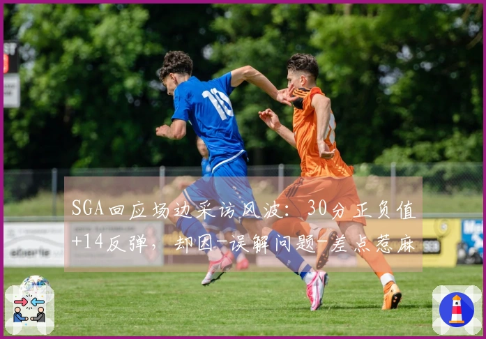 SGA回应场边采访风波：30分正负值+14反弹，却因-误解问题-差点惹麻烦