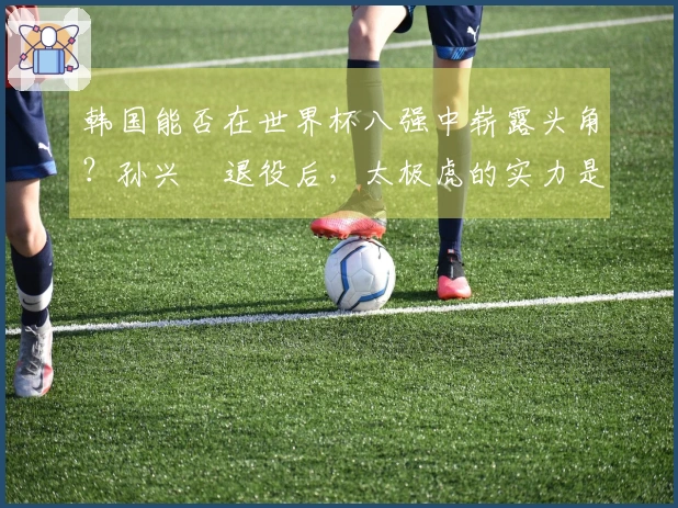 韩国能否在世界杯八强中崭露头角？孙兴慜退役后，太极虎的实力是否逊色于国足？