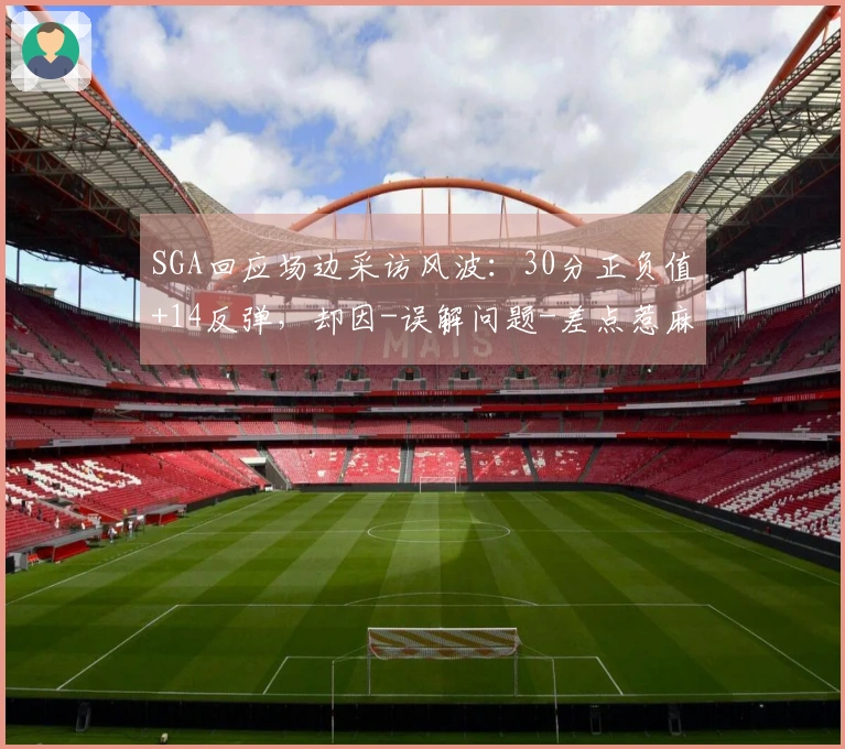 SGA回应场边采访风波：30分正负值+14反弹，却因-误解问题-差点惹麻烦