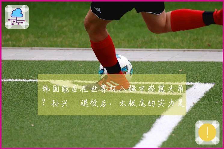韩国能否在世界杯八强中崭露头角？孙兴慜退役后，太极虎的实力是否逊色于国足？